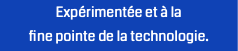 Expérimentée et à la 
fine pointe de la technologie.
